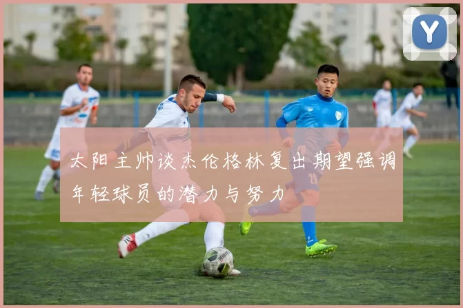 太阳主帅谈杰伦格林复出期望强调年轻球员的潜力与努力