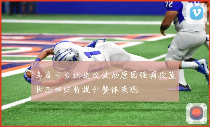 乌度卡分析进攻波动原因强调投篮状态回归将提升整体表现
