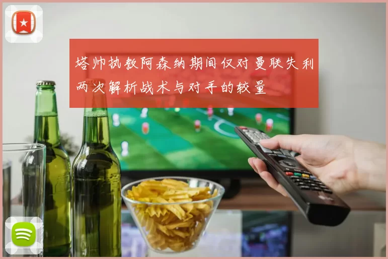 塔帅执教阿森纳期间仅对曼联失利两次解析战术与对手的较量