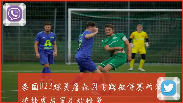 泰国U23球员詹森因飞踹被停赛两场将缺席与国足的较量