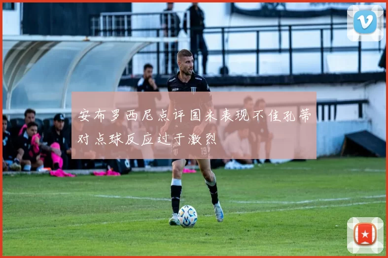 安布罗西尼点评国米表现不佳孔蒂对点球反应过于激烈