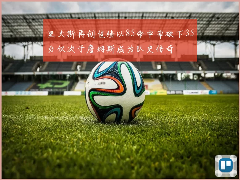 里夫斯再创佳绩以85命中率砍下35分仅次于詹姆斯成为队史传奇
