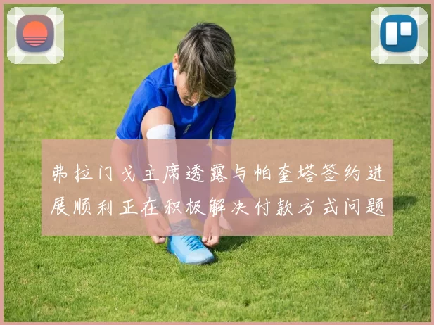 弗拉门戈主席透露与帕奎塔签约进展顺利正在积极解决付款方式问题