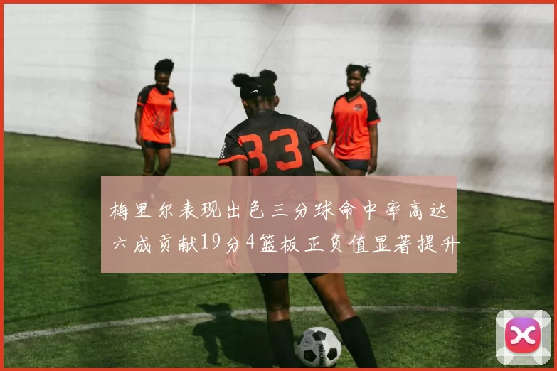梅里尔表现出色三分球命中率高达六成贡献19分4篮板正负值显著提升