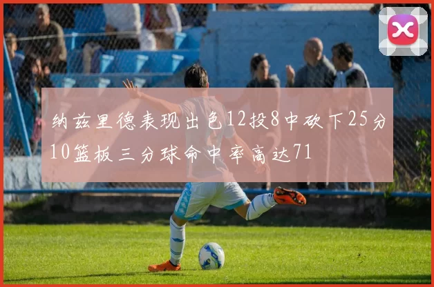 纳兹里德表现出色12投8中砍下25分10篮板三分球命中率高达71