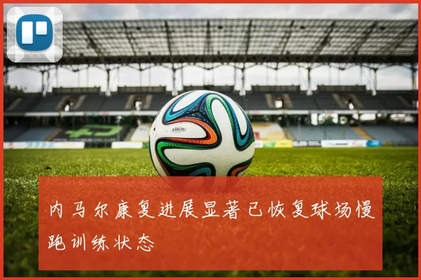 内马尔康复进展显著已恢复球场慢跑训练状态