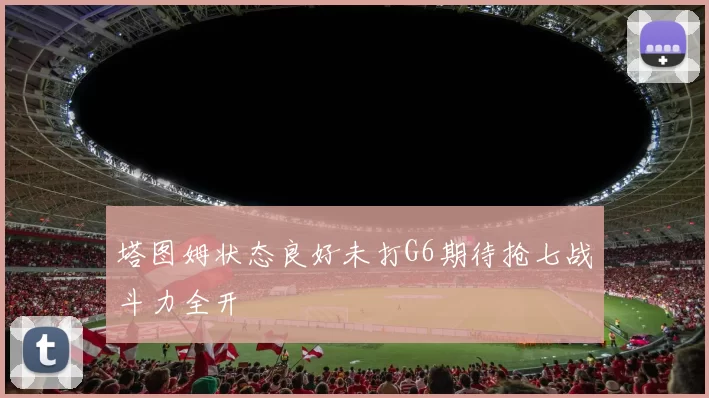 塔图姆状态良好未打G6期待抢七战斗力全开