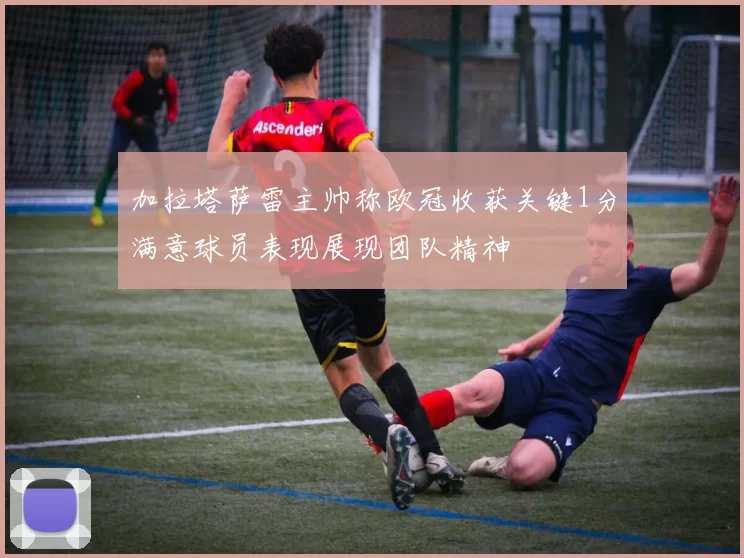 加拉塔萨雷主帅称欧冠收获关键1分满意球员表现展现团队精神